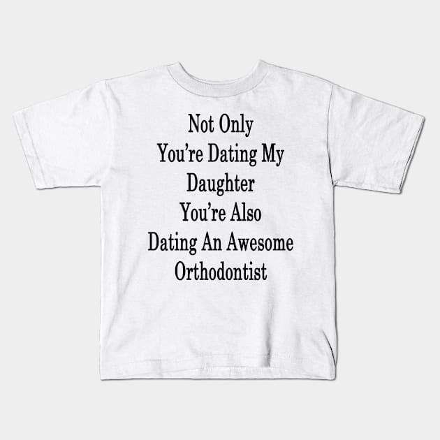 Not Only You're Dating My Daughter You're Also Dating An Awesome Orthodontist Kids T-Shirt by supernova23